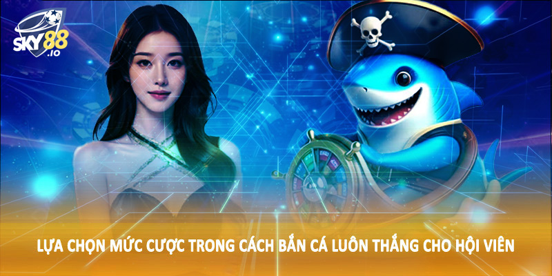 Lựa chọn mức cược trong cách bắn cá luôn thắng cho hội viên