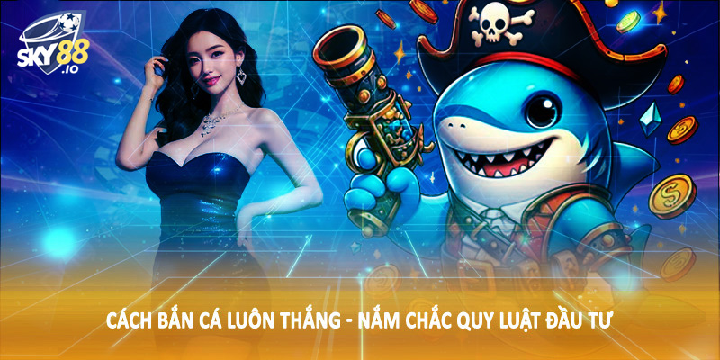 Cách bắn cá luôn thắng - Nắm chắc quy luật đầu tư