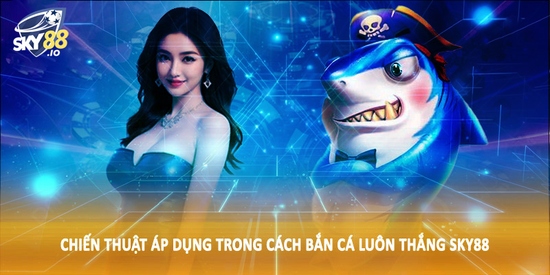 Chiến thuật áp dụng trong cách bắn cá luôn thắng SKY88