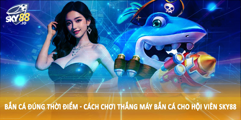 Bắn cá đúng thời điểm - Cách chơi thắng máy bắn cá cho hội viên SKY88