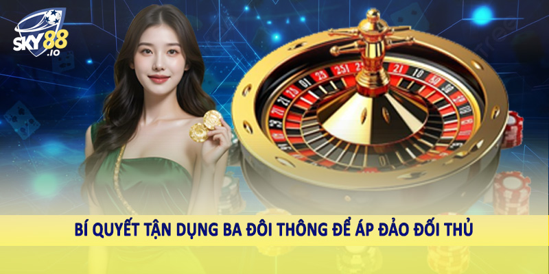 Bí quyết tận dụng ba đôi thông để áp đảo đối thủ