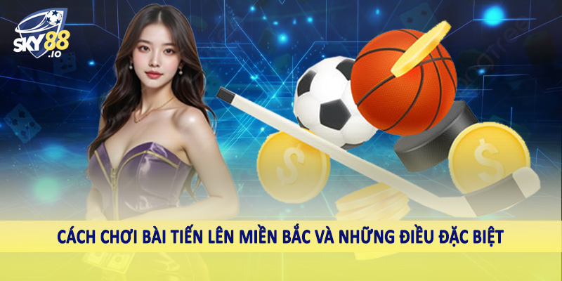 Cách chơi bài tiến lên miền bắc và những điều đặc biệt