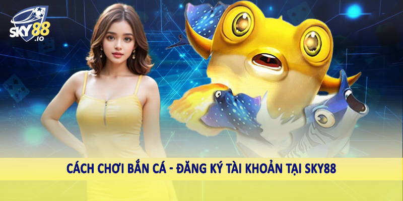 Cách Chơi Bắn Cá SKY88 - Hướng Dẫn Toàn Diện Cho Hội Viên 3 Cách chơi bắn cá - Đăng ký tài khoản tại SKY88