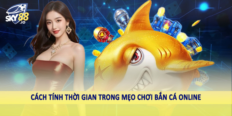 Cách tính thời gian trong mẹo chơi bắn cá online