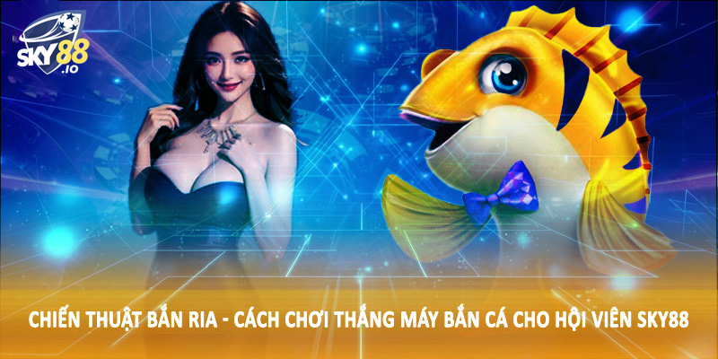 Chiến thuật bắn ria - Cách chơi thắng máy bắn cá cho hội viên SKY88