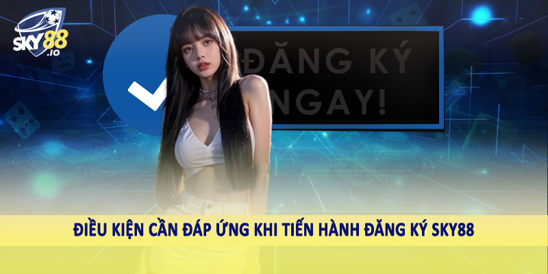 Đăng Ký SKY88 1 Điều kiện cần đáp ứng khi tiến hành đăng ký SKY88