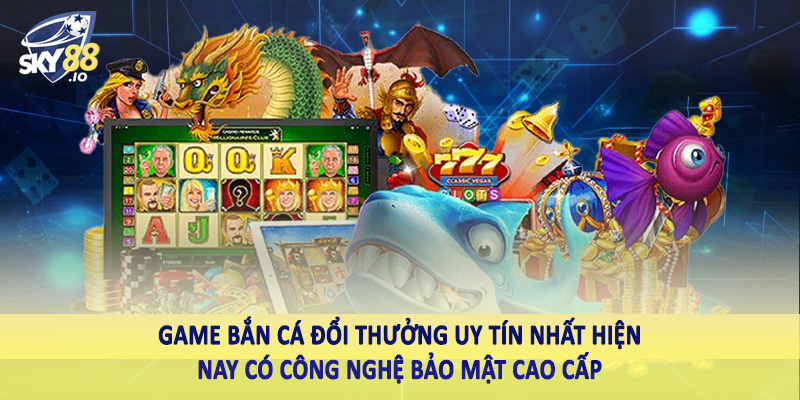 Game bắn cá đổi thưởng uy tín nhất hiện nay có công nghệ bảo mật cao cấp