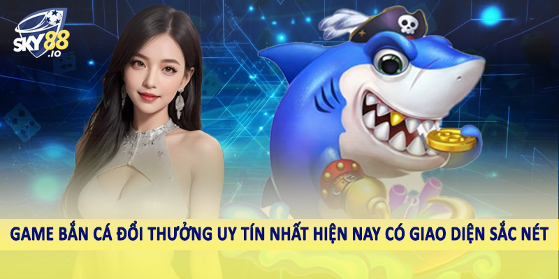 Game bắn cá đổi thưởng uy tín nhất hiện nay có giao diện sắc nét