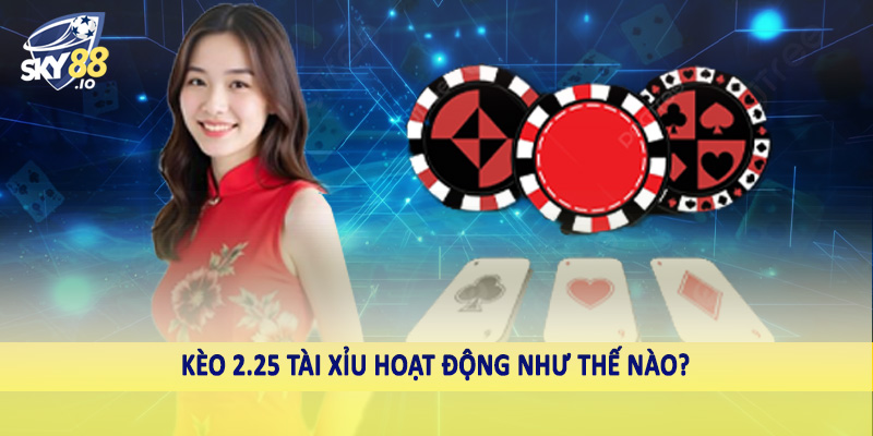 2.25 Tài Xỉu SKY88 - Hướng Dẫn Cách Đầu Tư Cá Độ Hiệu Quả 2 Kèo 2.25 tài xỉu hoạt động như thế nào?