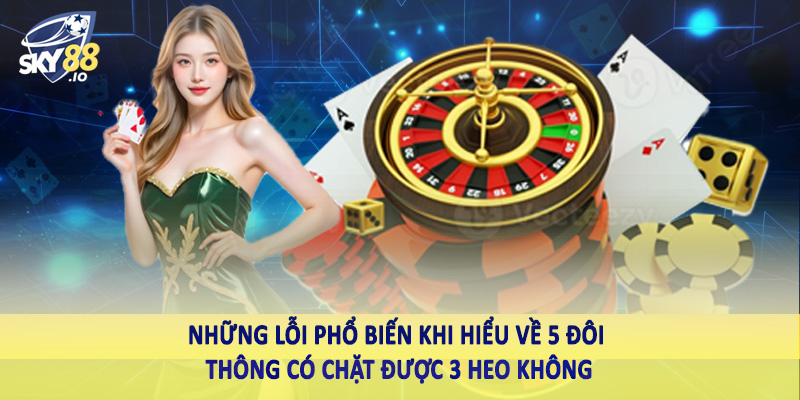 5 Đôi Thông Có Chặt Được 3 Heo Không Sky88 Và Lời Giải Đáp 4 Những lỗi phổ biến khi hiểu về 5 đôi thông có chặt được 3 heo không