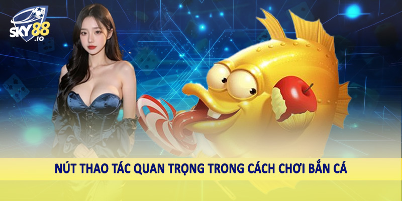 Nút thao tác quan trọng trong cách chơi bắn cá