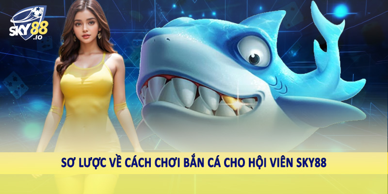 Cách Chơi Bắn Cá SKY88 - Hướng Dẫn Toàn Diện Cho Hội Viên 2 Sơ lược về cách chơi bắn cá cho hội viên SKY88