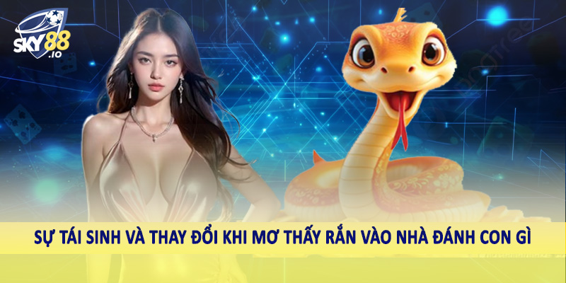 Rắn Vào Nhà Đánh Con Gì SKY88 - Chốt Thưởng Khủng Cùng Cao Thủ 3 Sự tái sinh và thay đổi khi mơ thấy rắn vào nhà đánh con gì