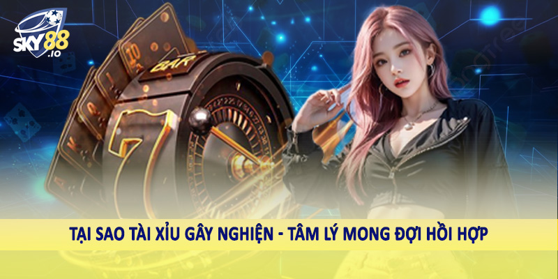 Tại sao tài xỉu gây nghiện - Tâm lý mong đợi hồi hợp