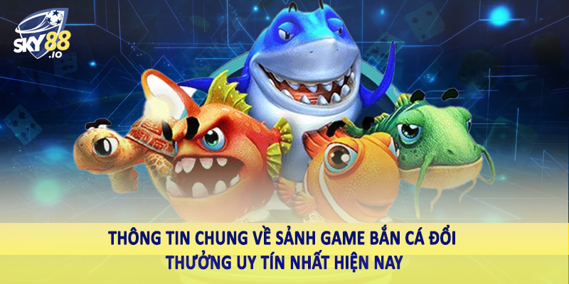 Thông tin chung về sảnh game bắn cá đổi thưởng uy tín nhất hiện nay