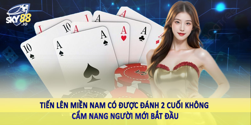 Tiến lên miền Nam có được đánh 2 cuối không cẩm nang người mới bắt đầu