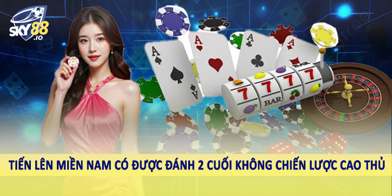  Tiến lên miền Nam có được đánh 2 cuối không chiến lược cao thủ