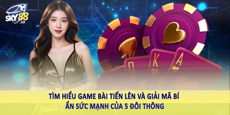 5 Đôi Thông Có Chặt Được 3 Heo Không Sky88 Và Lời Giải Đáp 2 Tìm hiểu game bài tiến lên và giải mã bí ẩn sức mạnh của 5 đôi thông
