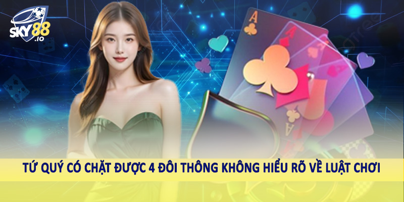 Tứ Quý Có Chặt Được 4 Đôi Thông Không Sky88 Phân Tích Sâu 2 Tứ quý có chặt được 4 đôi thông không hiểu rõ về luật chơi