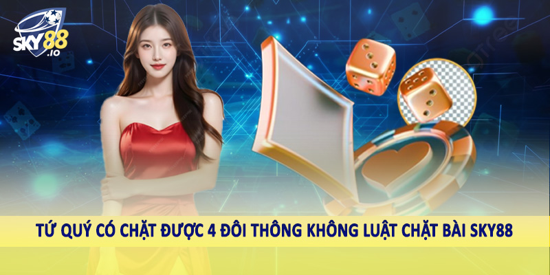 Tứ Quý Có Chặt Được 4 Đôi Thông Không Sky88 Phân Tích Sâu 3 Tứ quý có chặt được 4 đôi thông không luật chặt bài sky88