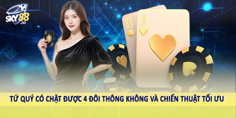 Tứ quý có chặt được 4 đôi thông không và chiến thuật tối ưu