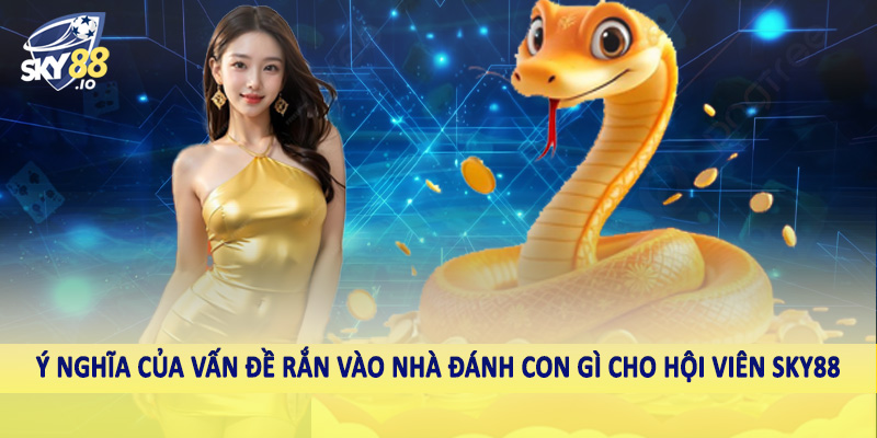 Rắn Vào Nhà Đánh Con Gì SKY88 - Chốt Thưởng Khủng Cùng Cao Thủ 2 Ý nghĩa của vấn đề rắn vào nhà đánh con gì cho hội viên SKY88
