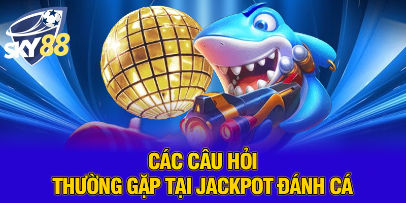 Các câu hỏi thường gặp tại Jackpot đánh cá