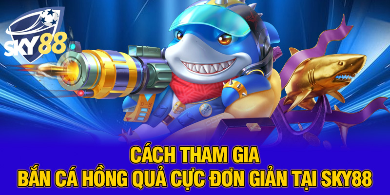 Cách tham gia bắn cá hồng quả cực đơn giản tại SKY88