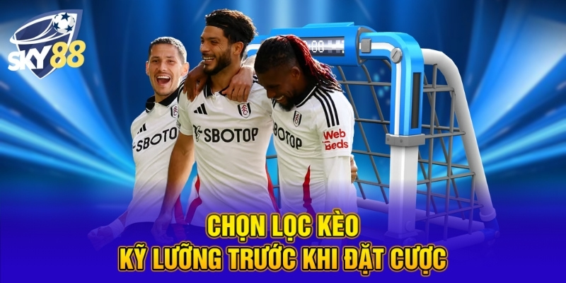 Chọn lọc kèo kỹ lưỡng trước khi đặt cược