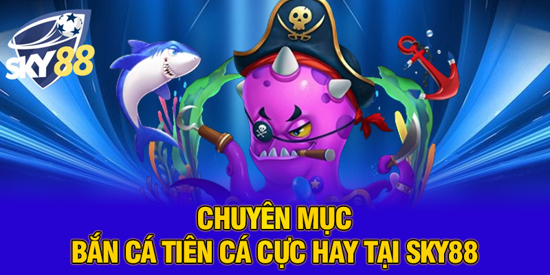Chuyên mục bắn cá tiên cá cực hay tại SKY88
