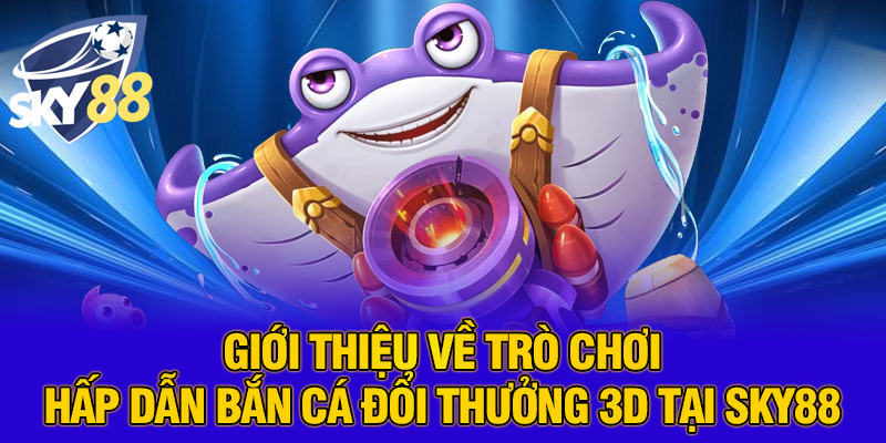 Giới thiệu về trò chơi hấp dẫn bắn cá đổi thưởng 3D tại SKY88
