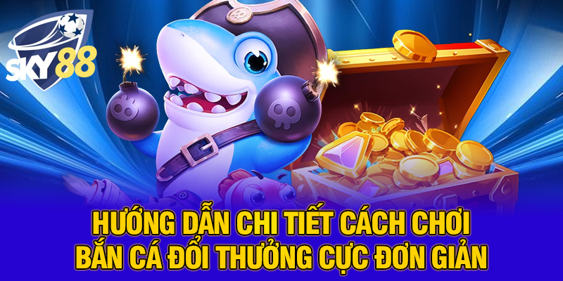 Hướng dẫn chi tiết cách chơi bắn cá đổi thưởng cực đơn giản