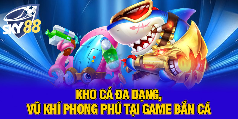 Kho cá đa dạng, vũ khí phong phú tại game bắn cá