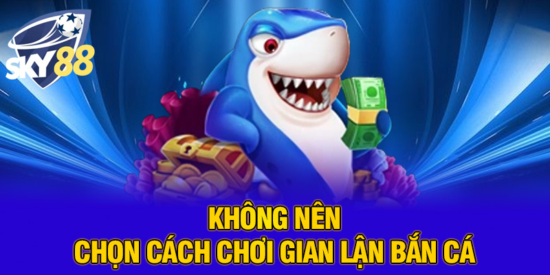 Không nên chọn cách chơi gian lận bắn cá