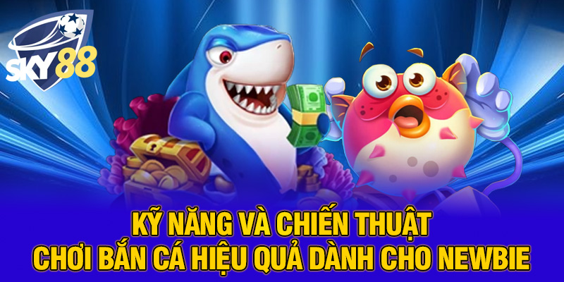 Kỹ năng và chiến thuật chơi bắn cá hiệu quả dành cho newbie