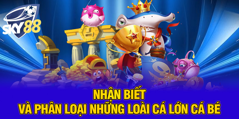 Nhận biết và phân loại những loài cá lớn cá bé