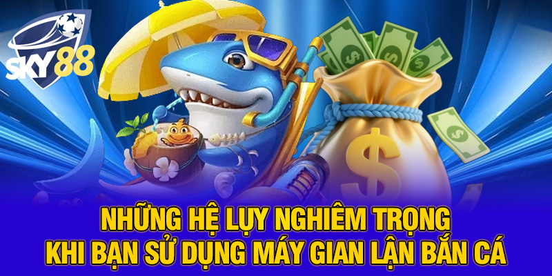 Những hệ lụy nghiêm trọng khi bạn sử dụng máy gian lận bắn cá