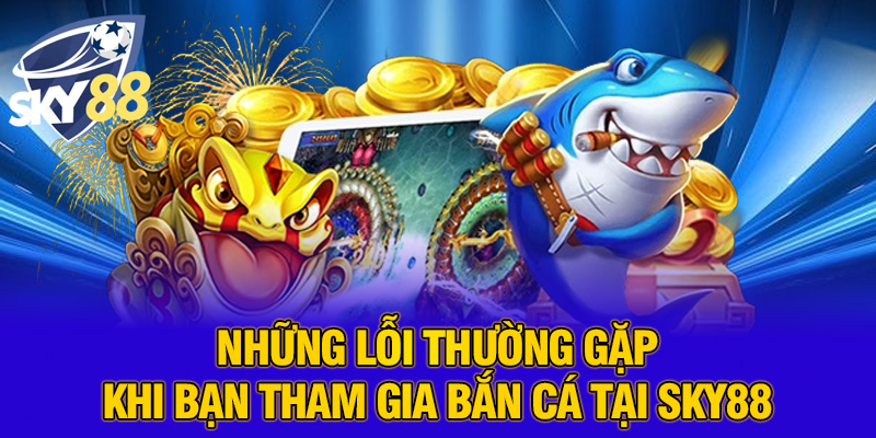 Những lỗi thường gặp khi bạn tiến hành nạp tiền bắn cá tiên cá tại SKY88