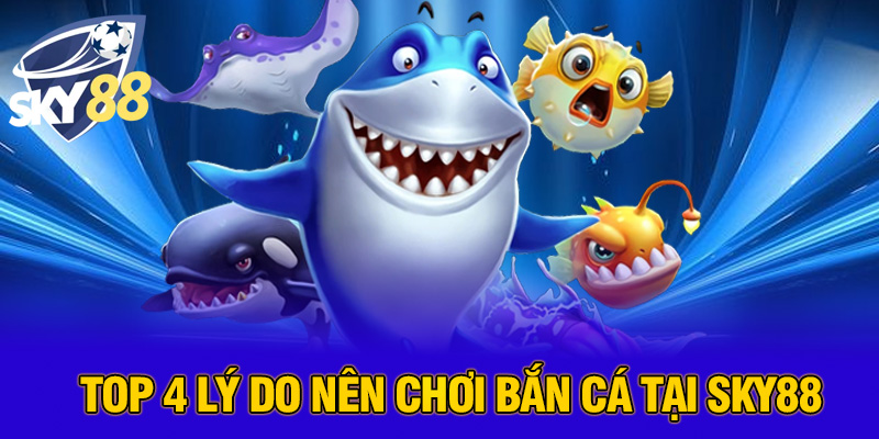 Top 4 lý do nên chơi bắn cá tại SKY88