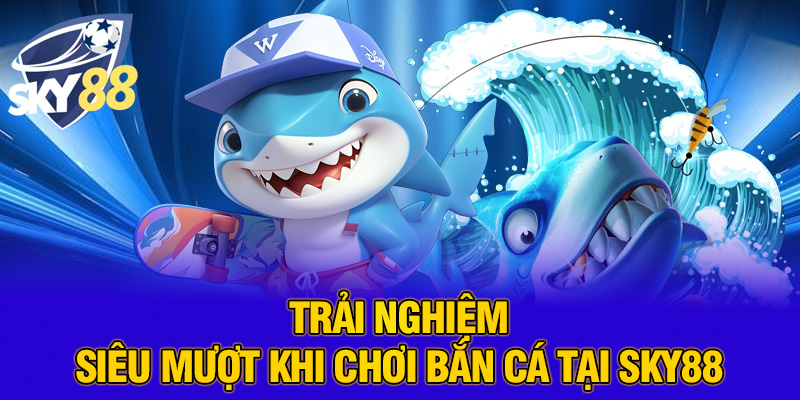 Trải nghiệm siêu mượt khi chơi bắn cá tại SKY88