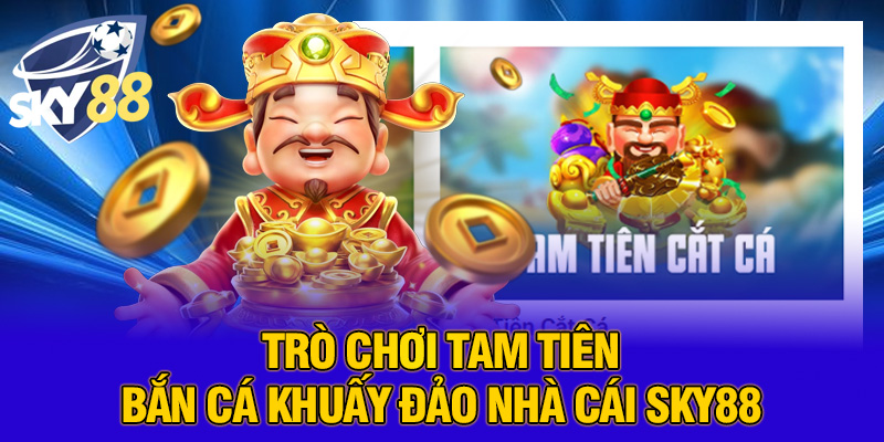 Trò chơi tam tiên bắn cá khuấy đảo nhà cái SKY88